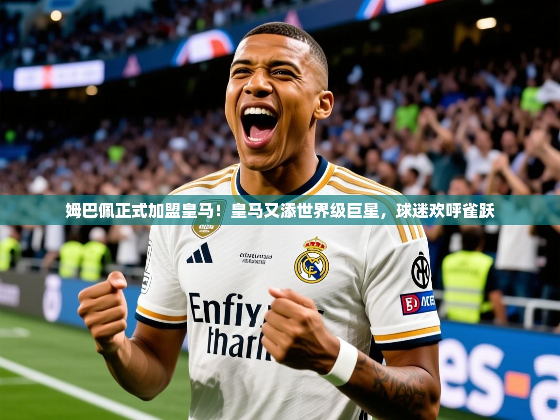 2025爱游戏平台姆巴佩正式加盟皇马!皇马又添世界级巨星,球迷欢呼雀跃 第2张
