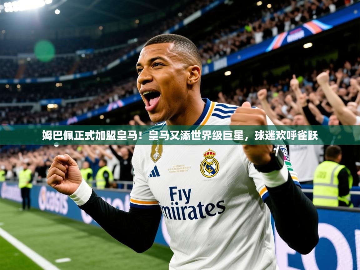 2025爱游戏平台姆巴佩正式加盟皇马!皇马又添世界级巨星,球迷欢呼雀跃 第3张