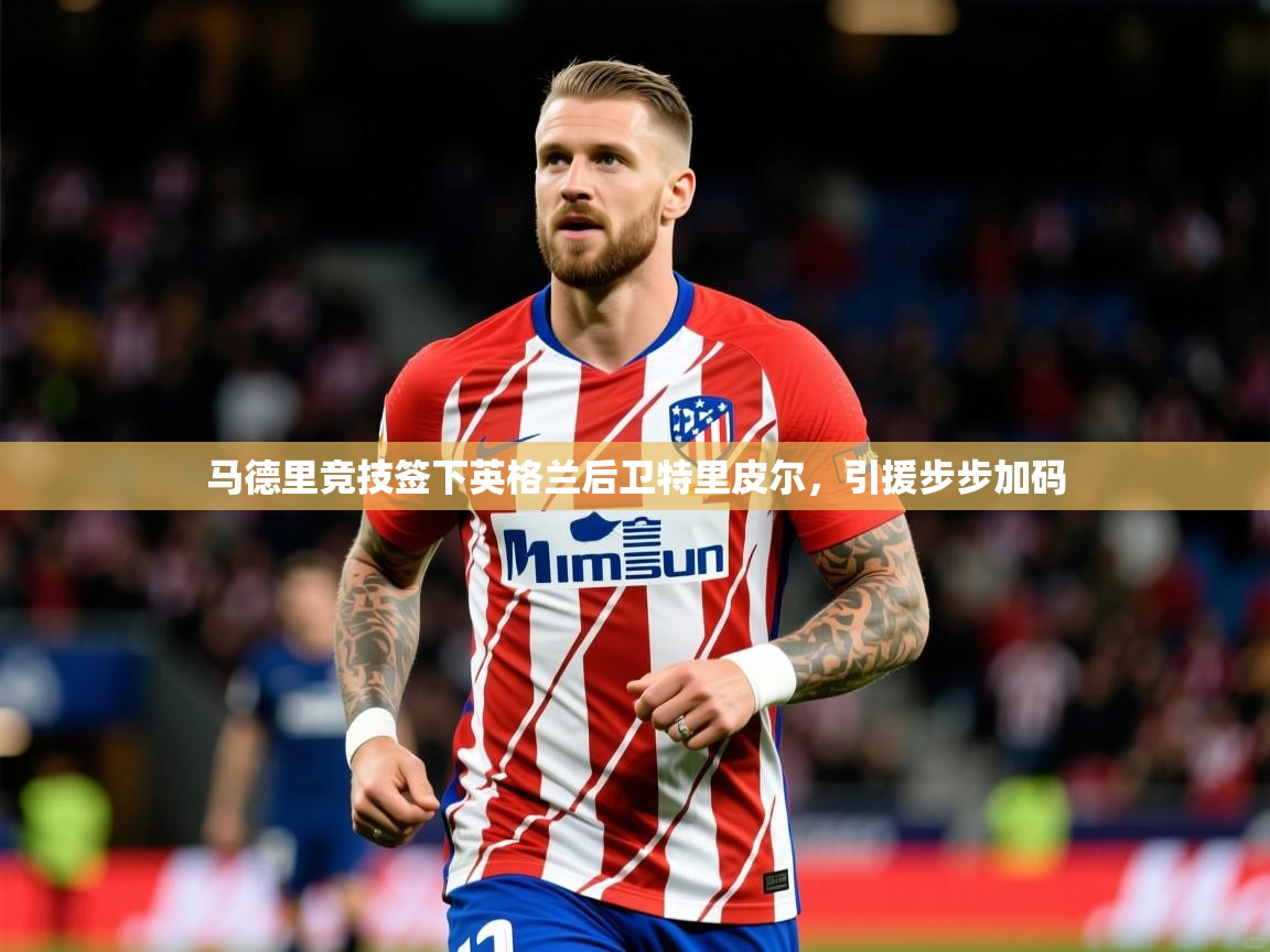 2025爱游戏入口官网马德里竞技签下英格兰后卫特里皮尔,引援步步加码 第4张