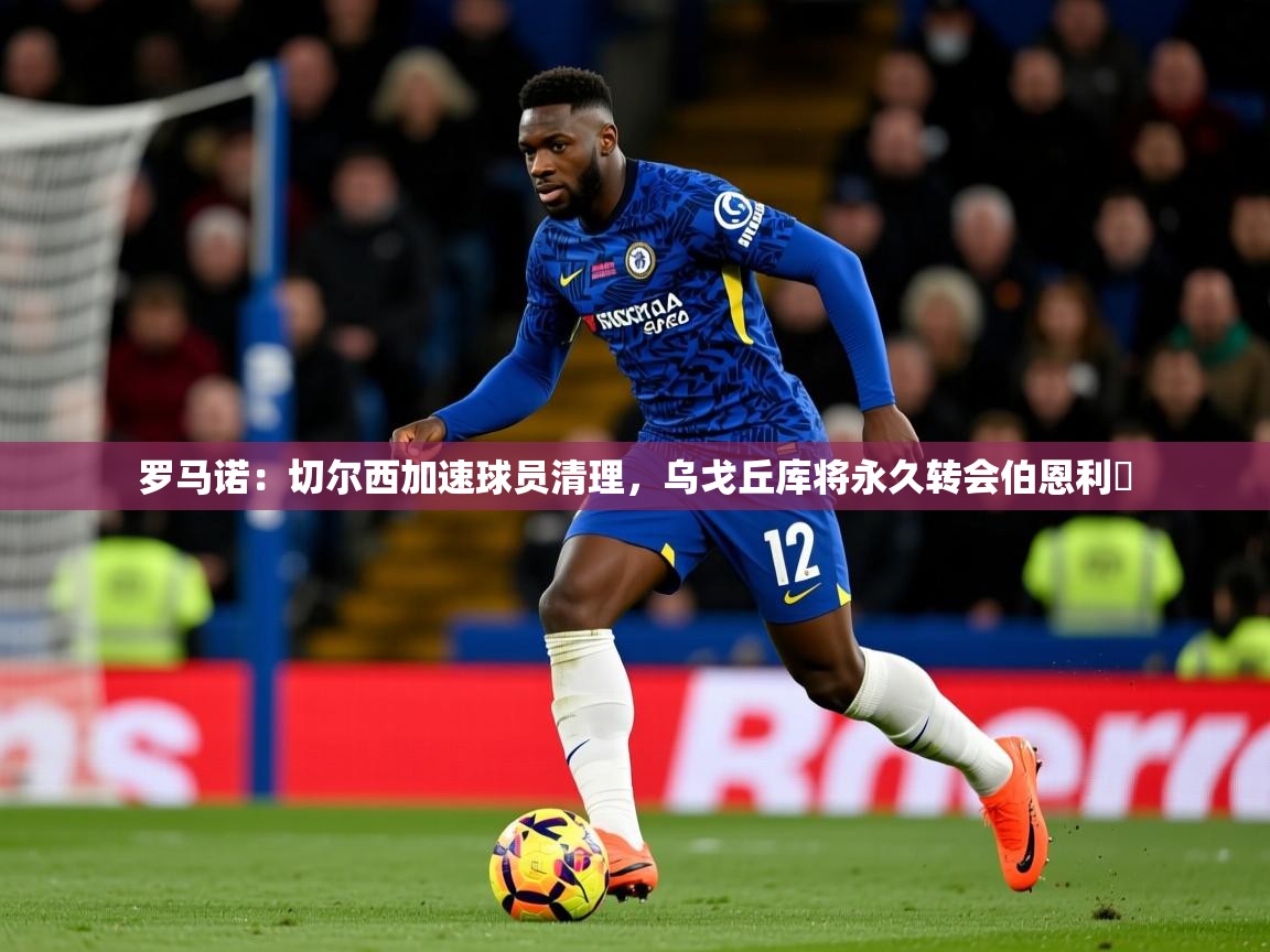 2025爱游戏官网进入罗马诺:切尔西加速球员清理,乌戈丘库将永久转会伯恩利 第1张