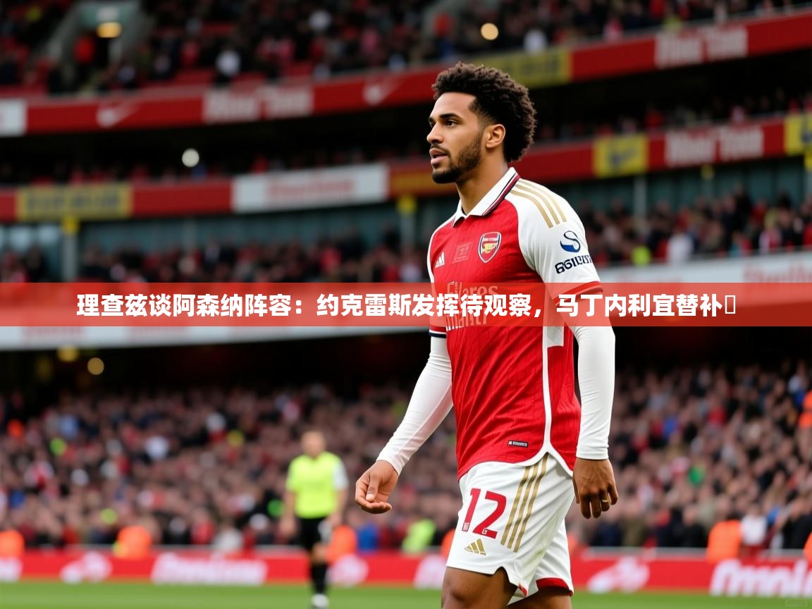 2025爱游戏登录网址理查兹谈阿森纳阵容:约克雷斯发挥待观察,马丁内利宜替补 第2张