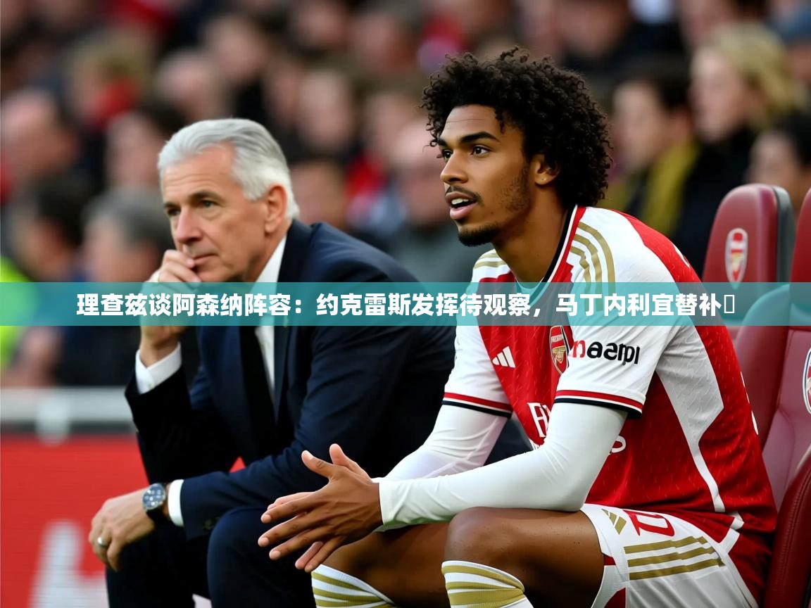 2025爱游戏登录网址理查兹谈阿森纳阵容:约克雷斯发挥待观察,马丁内利宜替补 第4张