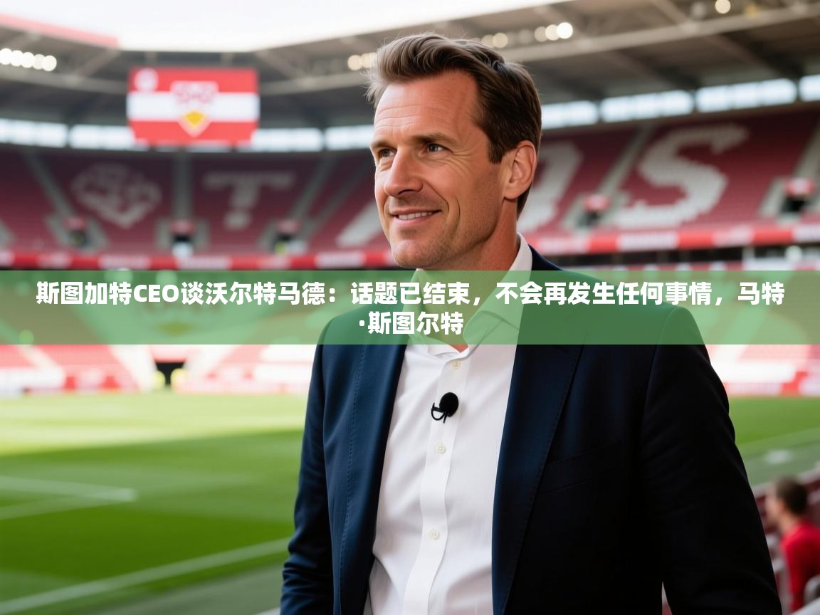 2025爱游戏中国官方网站入口斯图加特CEO谈沃尔特马德:话题已结束,不会再发生任何事情,马特·斯图尔特 第2张