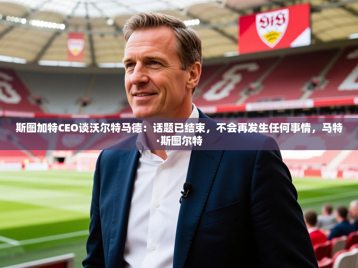 2025爱游戏中国官方网站入口斯图加特CEO谈沃尔特马德:话题已结束,不会再发生任何事情,马特·斯图尔特 第3张