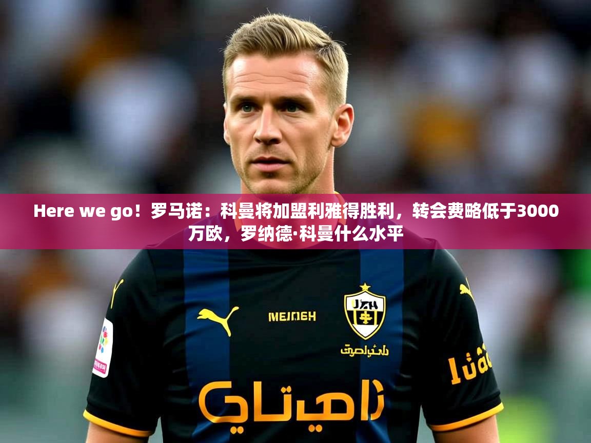 2025爱游戏ayx体育Here we go!罗马诺:科曼将加盟利雅得胜利,转会费略低于3000万欧,罗纳德·科曼什么水平 第1张