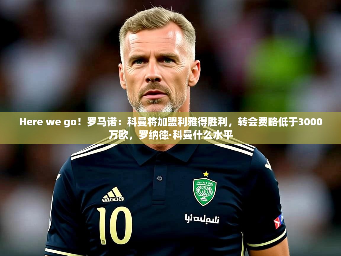2025爱游戏ayx体育Here we go!罗马诺:科曼将加盟利雅得胜利,转会费略低于3000万欧,罗纳德·科曼什么水平 第2张