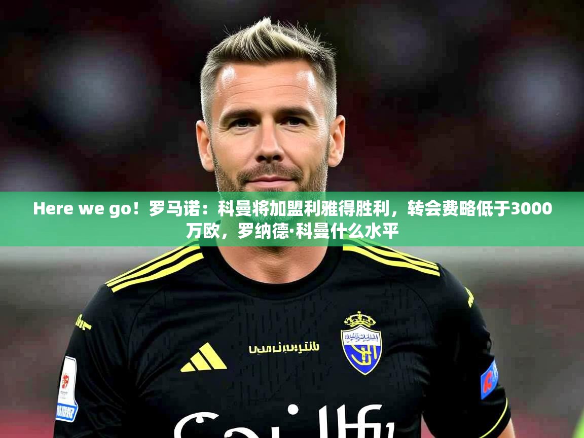 2025爱游戏ayx体育Here we go!罗马诺:科曼将加盟利雅得胜利,转会费略低于3000万欧,罗纳德·科曼什么水平 第3张