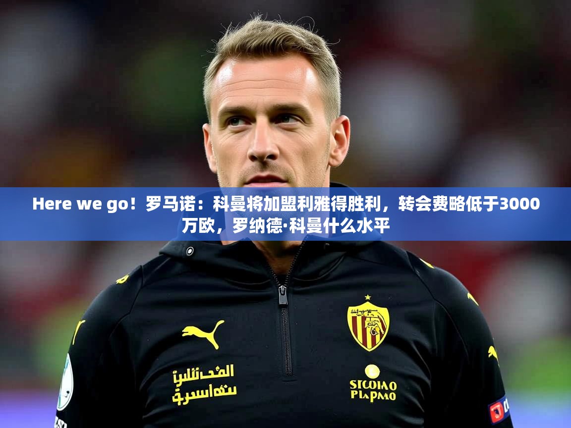 2025爱游戏ayx体育Here we go!罗马诺:科曼将加盟利雅得胜利,转会费略低于3000万欧,罗纳德·科曼什么水平 第4张
