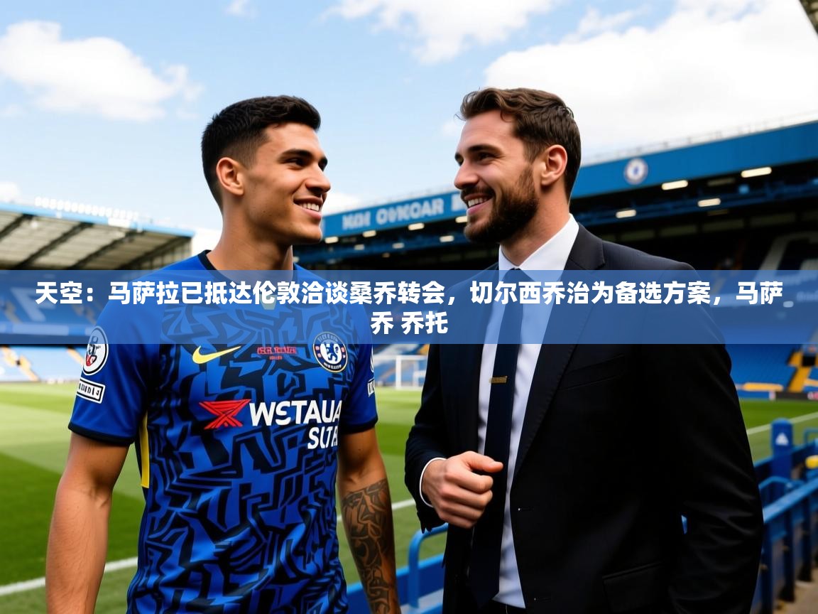 2025爱游戏官网进入天空：马萨拉已抵达伦敦洽谈桑乔转会，切尔西乔治为备选方案，马萨乔 乔托  第1张