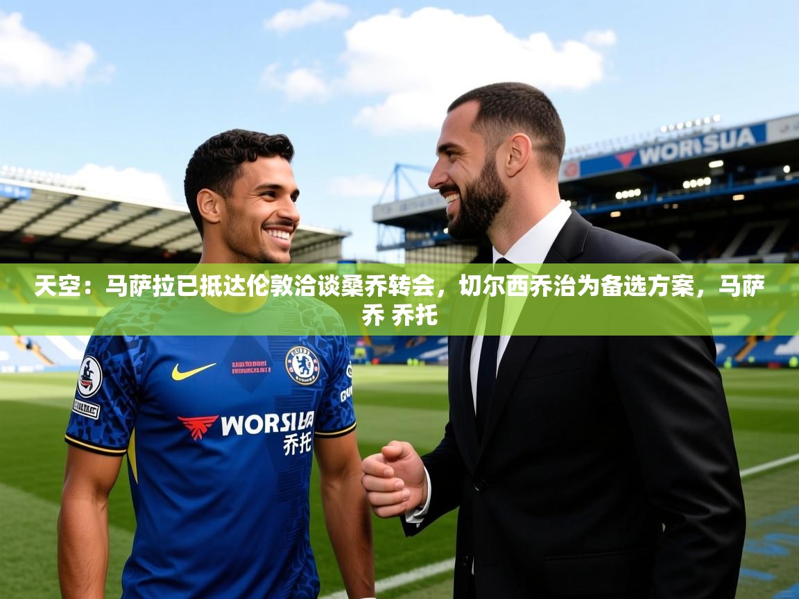 2025爱游戏官网进入天空：马萨拉已抵达伦敦洽谈桑乔转会，切尔西乔治为备选方案，马萨乔 乔托  第2张