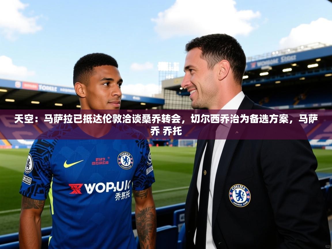 2025爱游戏官网进入天空：马萨拉已抵达伦敦洽谈桑乔转会，切尔西乔治为备选方案，马萨乔 乔托  第3张