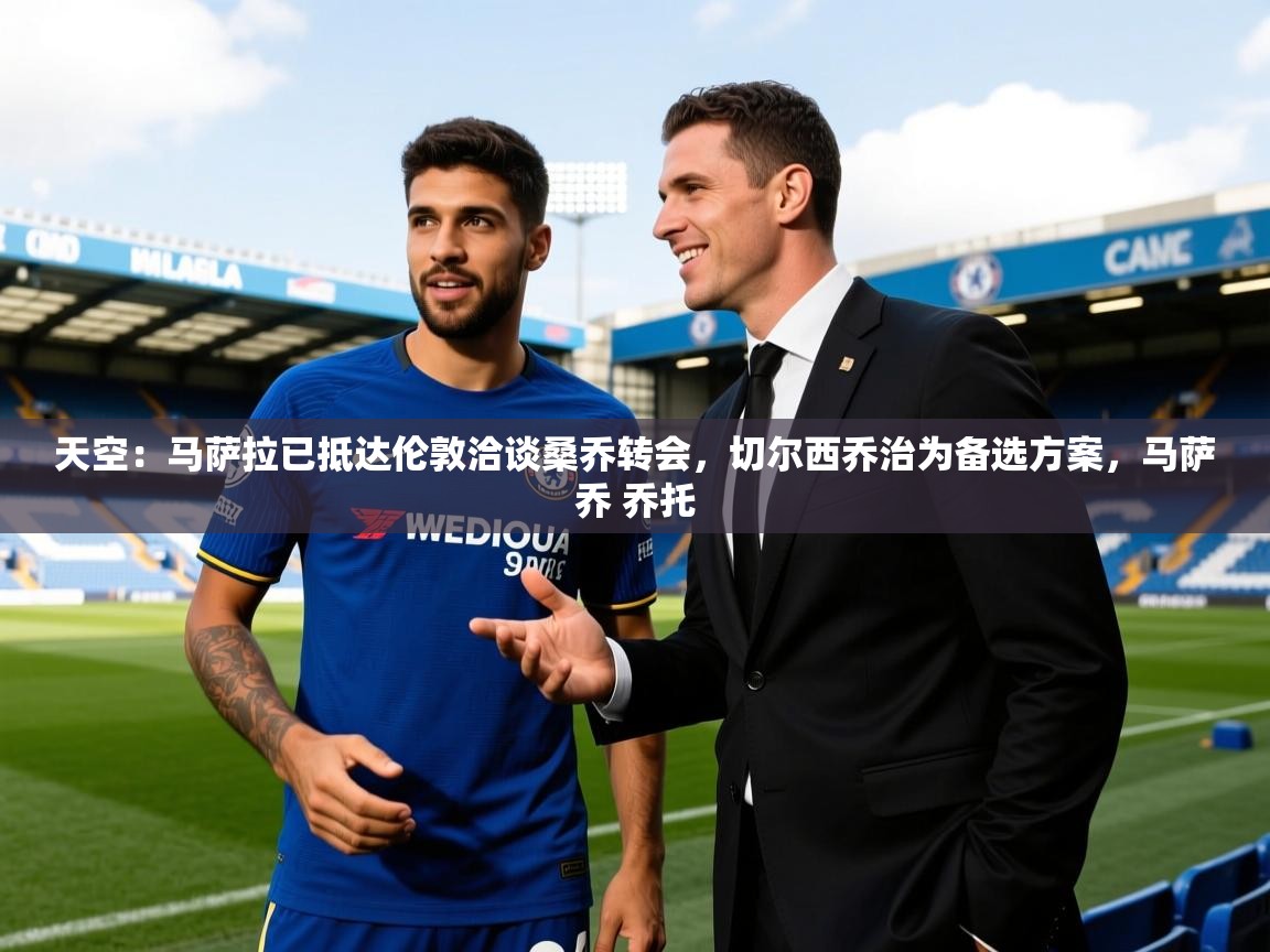 2025爱游戏官网进入天空：马萨拉已抵达伦敦洽谈桑乔转会，切尔西乔治为备选方案，马萨乔 乔托  第4张