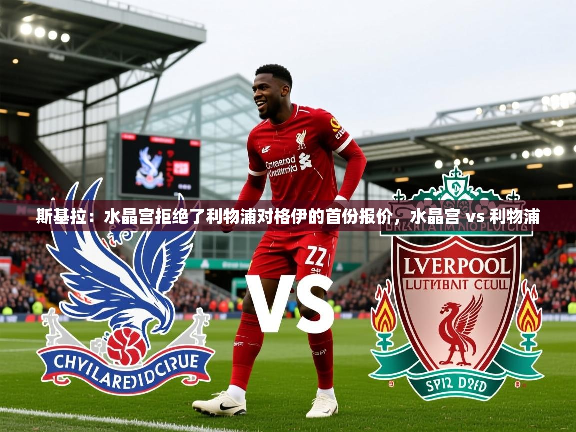 2025爱游戏登录口网页版斯基拉：水晶宫拒绝了利物浦对格伊的首份报价，水晶宫 vs 利物浦  第1张