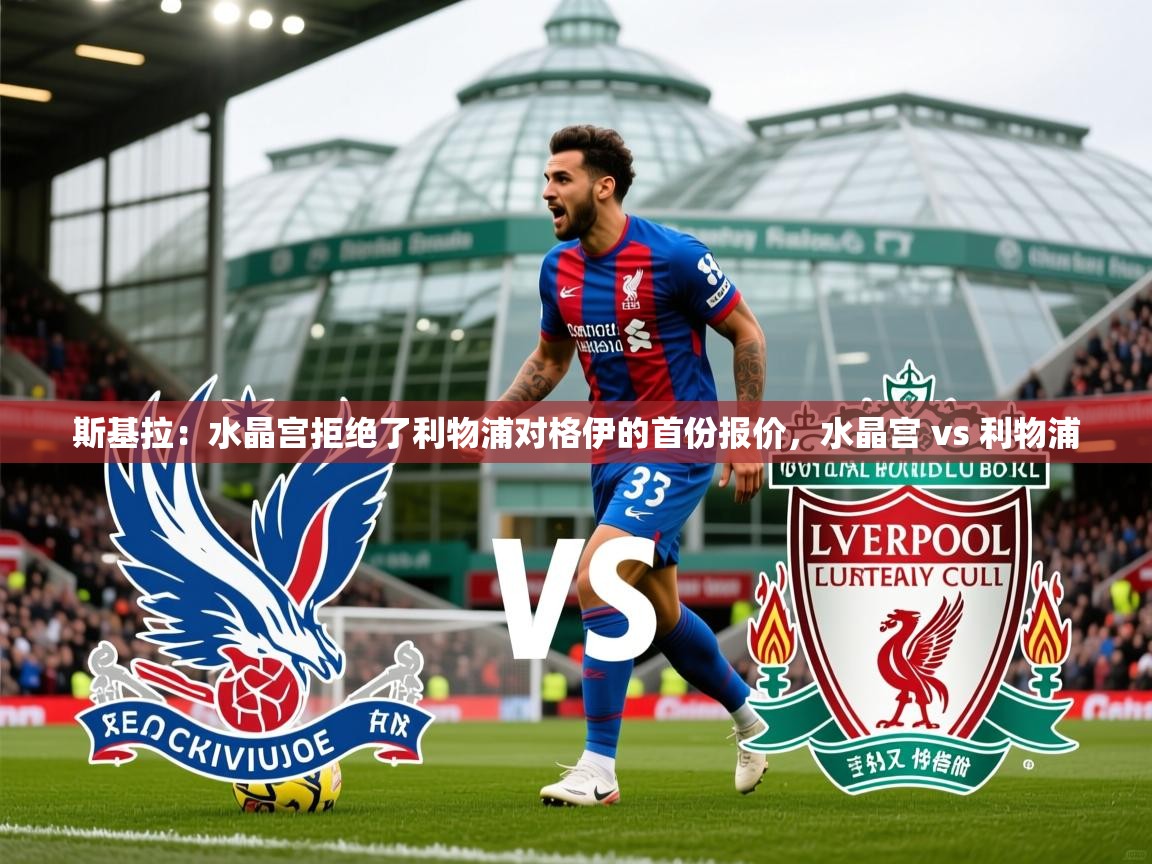 2025爱游戏登录口网页版斯基拉：水晶宫拒绝了利物浦对格伊的首份报价，水晶宫 vs 利物浦  第2张