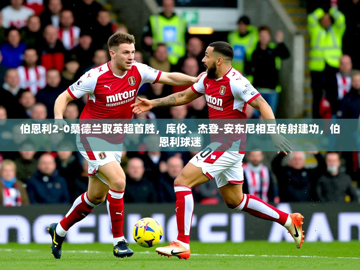 2025爱游戏ayx体育伯恩利2-0桑德兰取英超首胜，库伦、杰登-安东尼相互传射建功，伯恩利球迷  第1张