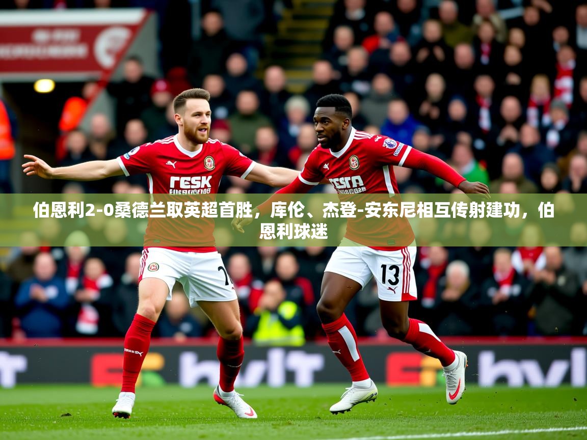 2025爱游戏ayx体育伯恩利2-0桑德兰取英超首胜，库伦、杰登-安东尼相互传射建功，伯恩利球迷  第3张