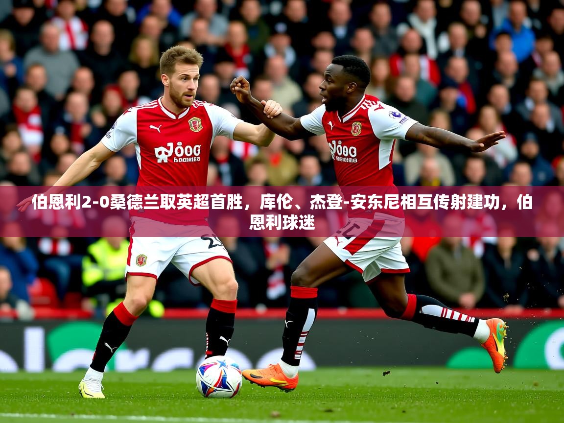 2025爱游戏ayx体育伯恩利2-0桑德兰取英超首胜，库伦、杰登-安东尼相互传射建功，伯恩利球迷  第4张