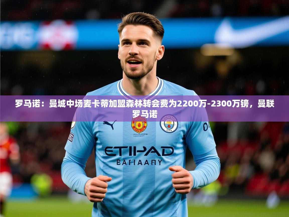2025爱游戏登录平台罗马诺:曼城中场麦卡蒂加盟森林转会费为2200万-2300万镑,曼联罗马诺 第1张