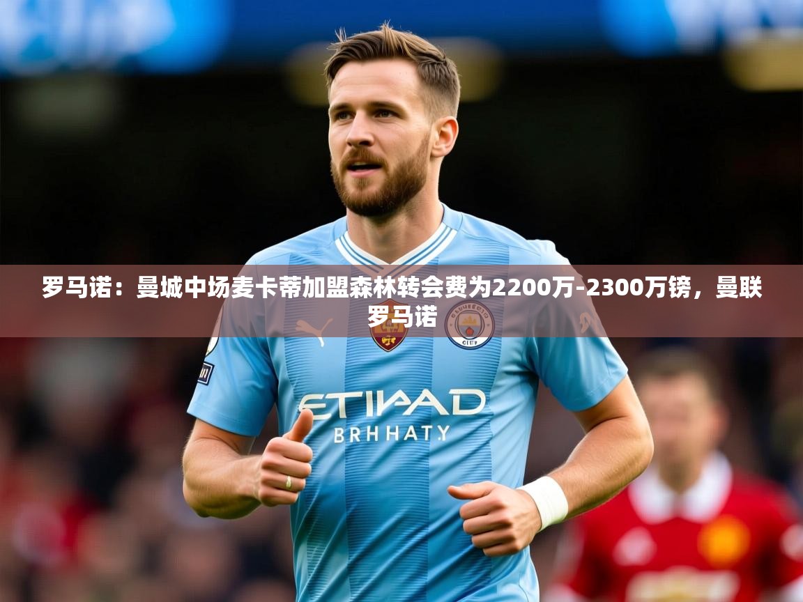 2025爱游戏登录平台罗马诺:曼城中场麦卡蒂加盟森林转会费为2200万-2300万镑,曼联罗马诺 第2张