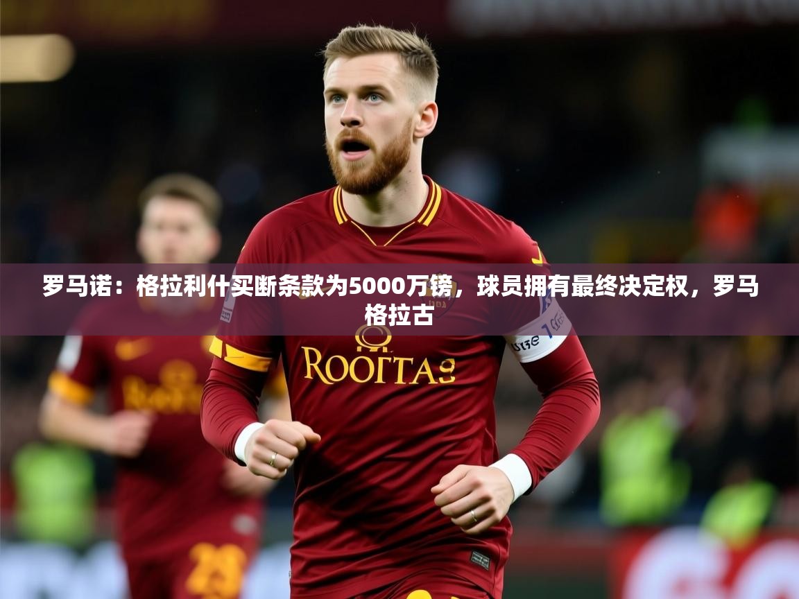 2025爱游戏官网罗马诺：格拉利什买断条款为5000万镑，球员拥有最终决定权，罗马格拉古  第1张