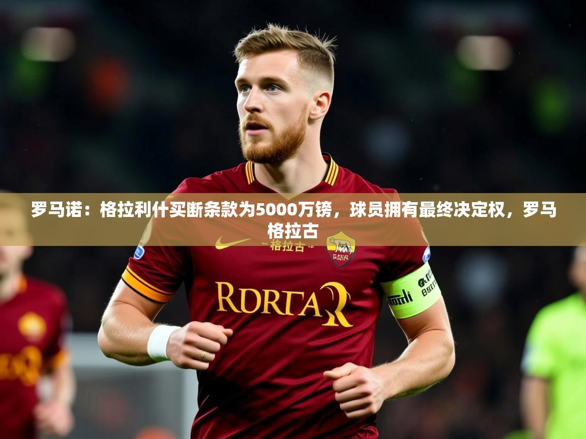 2025爱游戏官网罗马诺：格拉利什买断条款为5000万镑，球员拥有最终决定权，罗马格拉古  第3张