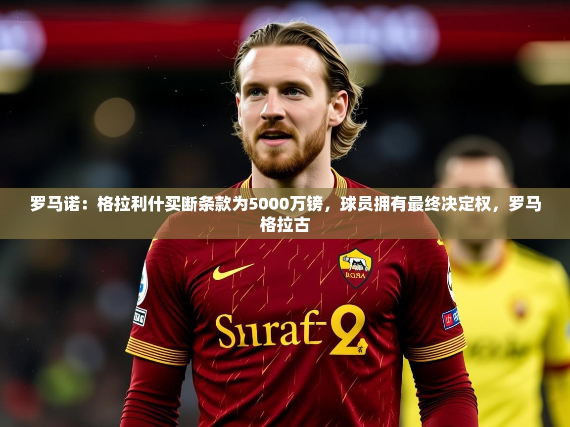 2025爱游戏官网罗马诺：格拉利什买断条款为5000万镑，球员拥有最终决定权，罗马格拉古  第4张