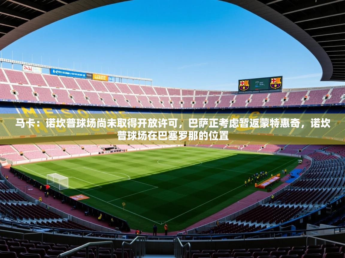 2025爱游戏登录网页入口马卡:诺坎普球场尚未取得开放许可,巴萨正考虑暂返蒙特惠奇,诺坎普球场在巴塞罗那的位置 第1张