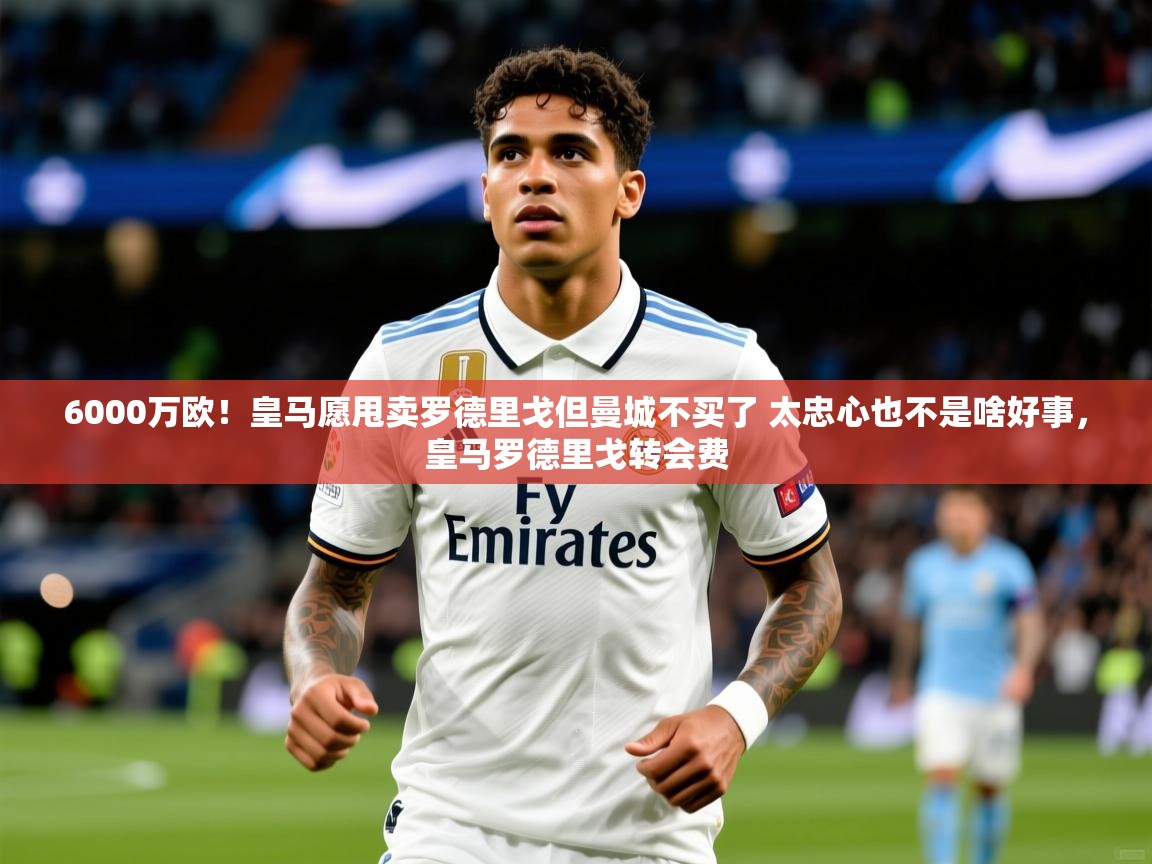 2025爱游戏网页版官方入口6000万欧!皇马愿甩卖罗德里戈但曼城不买了 太忠心也不是啥好事,皇马罗德里戈转会费 第1张