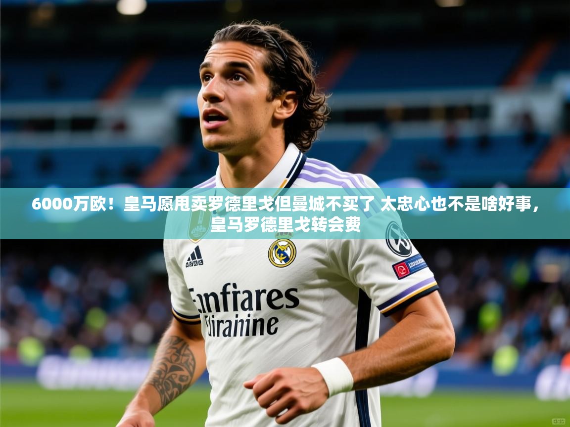 2025爱游戏网页版官方入口6000万欧!皇马愿甩卖罗德里戈但曼城不买了 太忠心也不是啥好事,皇马罗德里戈转会费 第2张
