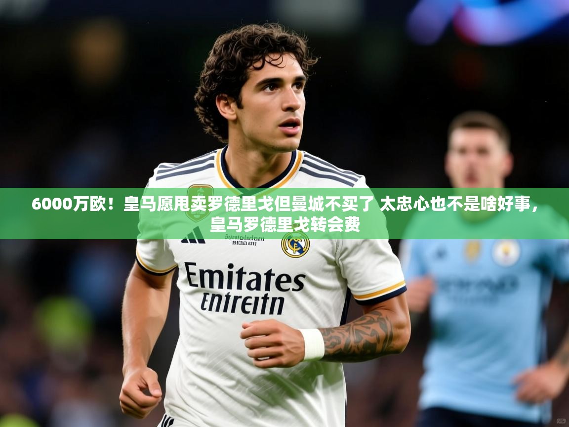 2025爱游戏网页版官方入口6000万欧!皇马愿甩卖罗德里戈但曼城不买了 太忠心也不是啥好事,皇马罗德里戈转会费 第4张