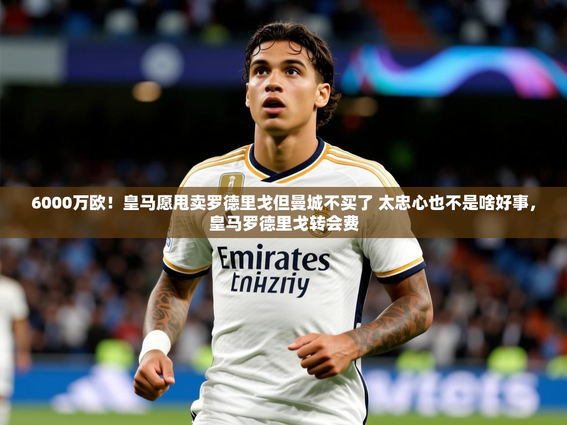 2025爱游戏网页版官方入口6000万欧!皇马愿甩卖罗德里戈但曼城不买了 太忠心也不是啥好事,皇马罗德里戈转会费 第3张