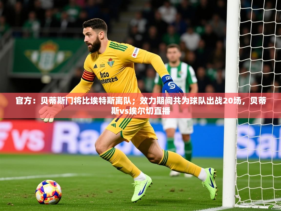 2025爱游戏体育官方:贝蒂斯门将比埃特斯离队;效力期间共为球队出战20场,贝蒂斯vs埃尔切直播 第3张