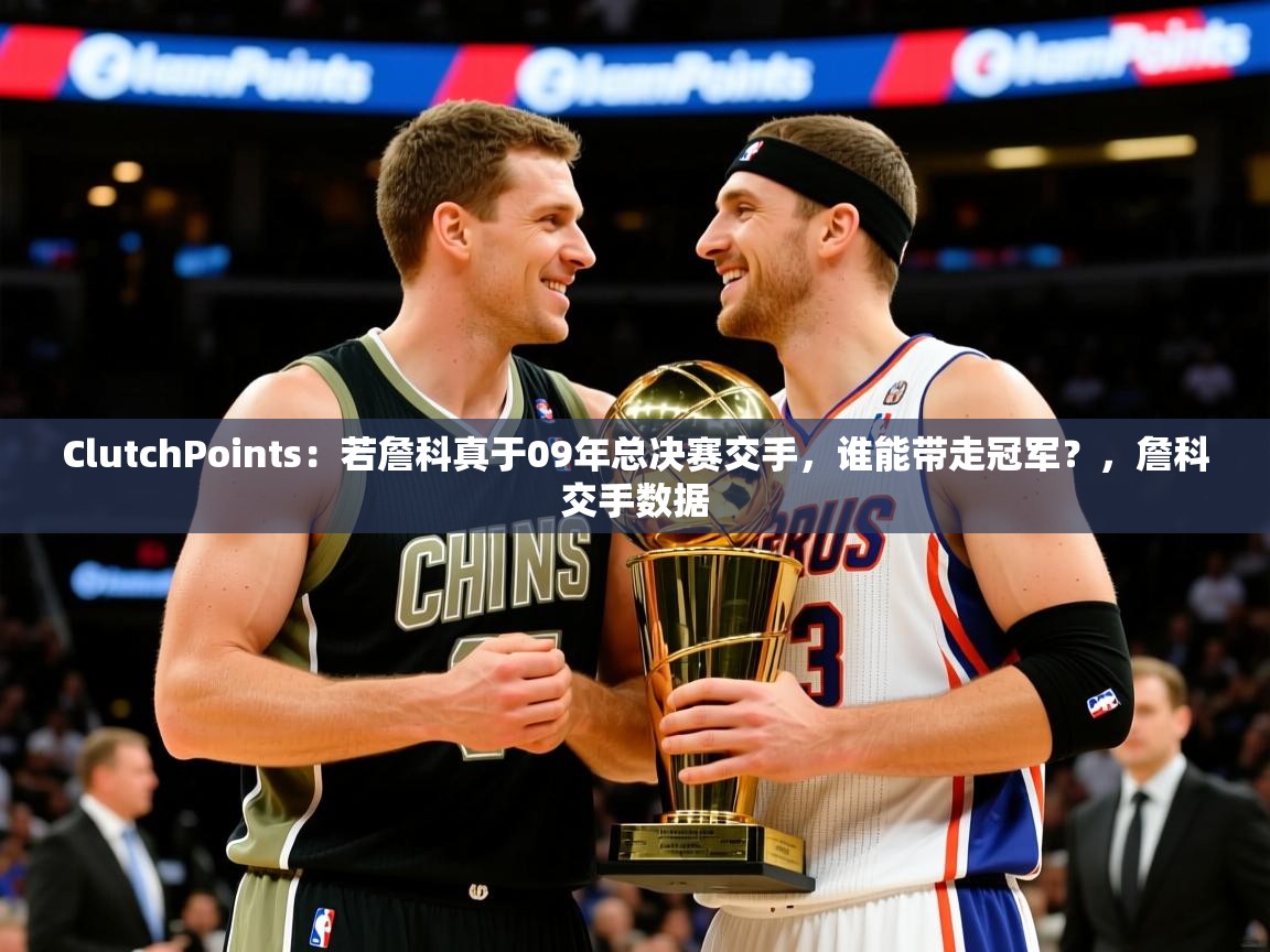 2025爱游戏ayx官方登录入口ClutchPoints:若詹科真于09年总决赛交手,谁能带走冠军?,詹科交手数据 第1张