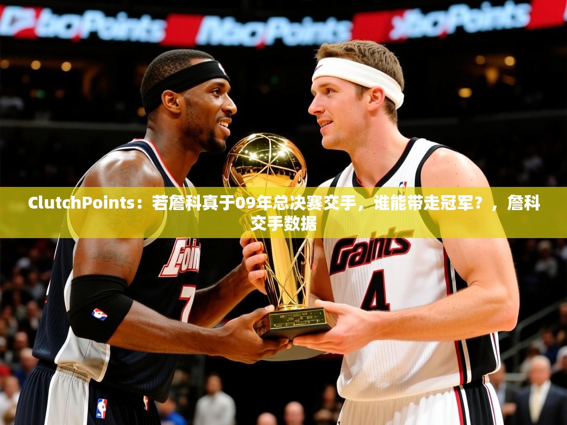 2025爱游戏ayx官方登录入口ClutchPoints:若詹科真于09年总决赛交手,谁能带走冠军?,詹科交手数据 第3张
