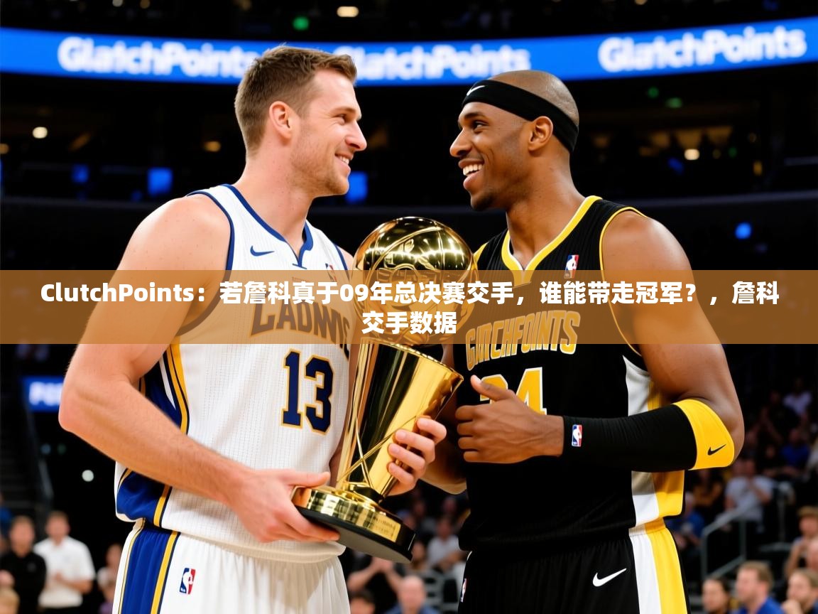 2025爱游戏ayx官方登录入口ClutchPoints:若詹科真于09年总决赛交手,谁能带走冠军?,詹科交手数据 第4张
