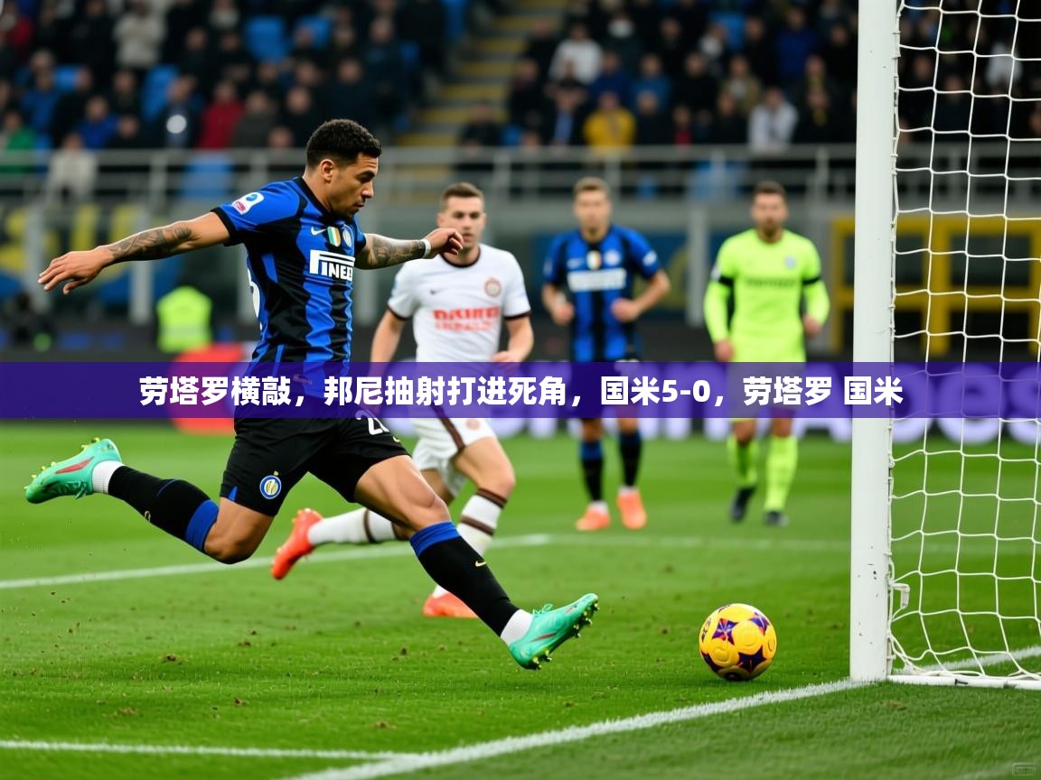 2025爱游戏ayx官方登录入口劳塔罗横敲，邦尼抽射打进死角，国米5-0，劳塔罗 国米  第1张