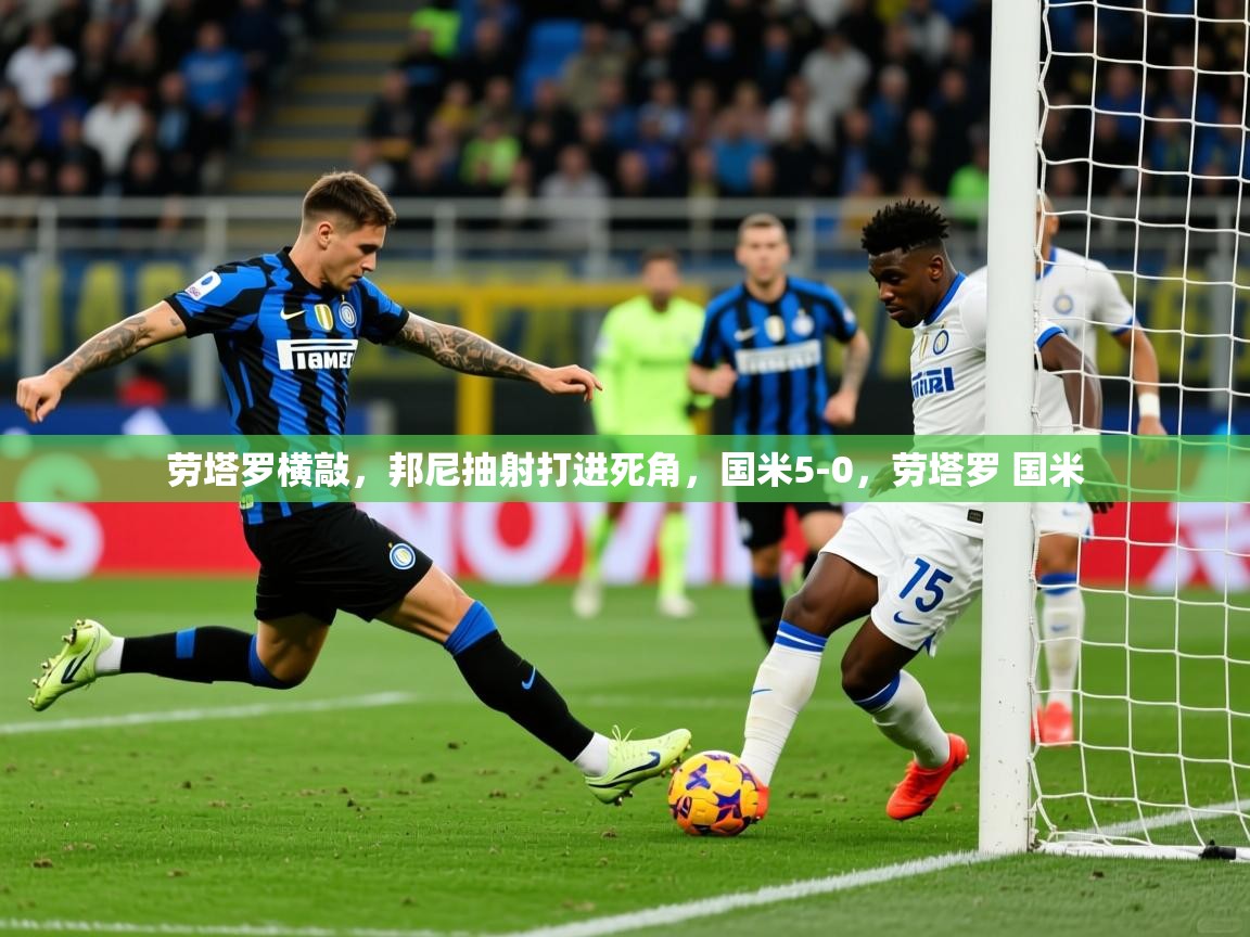 2025爱游戏ayx官方登录入口劳塔罗横敲，邦尼抽射打进死角，国米5-0，劳塔罗 国米  第2张