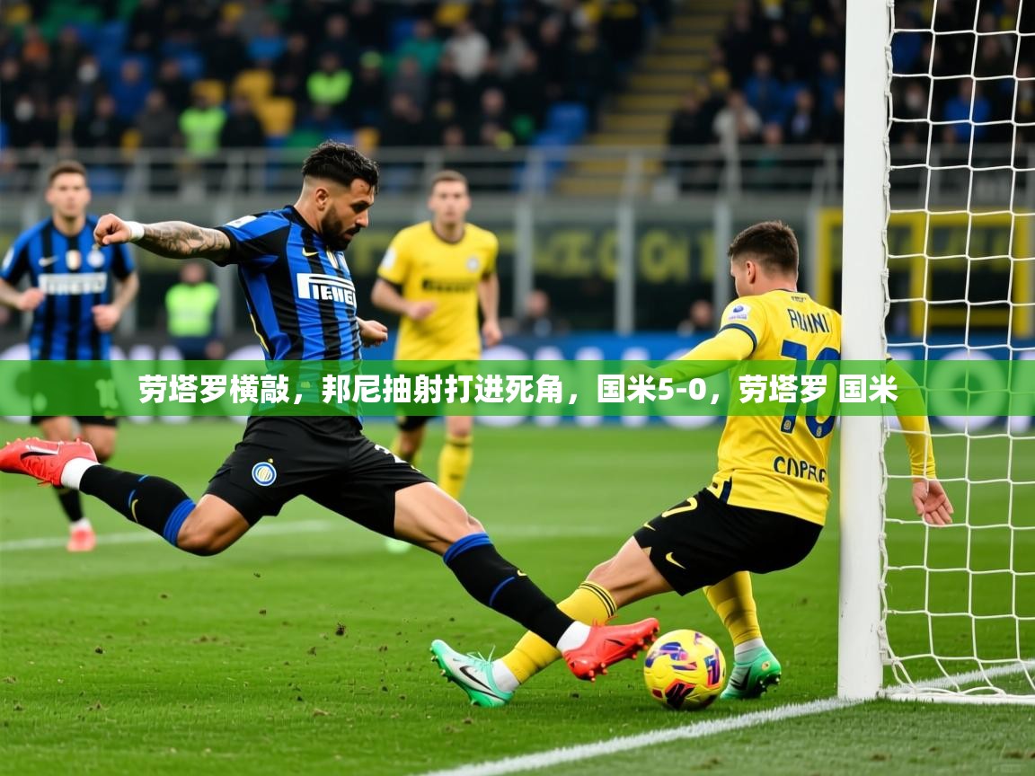 2025爱游戏ayx官方登录入口劳塔罗横敲，邦尼抽射打进死角，国米5-0，劳塔罗 国米  第3张