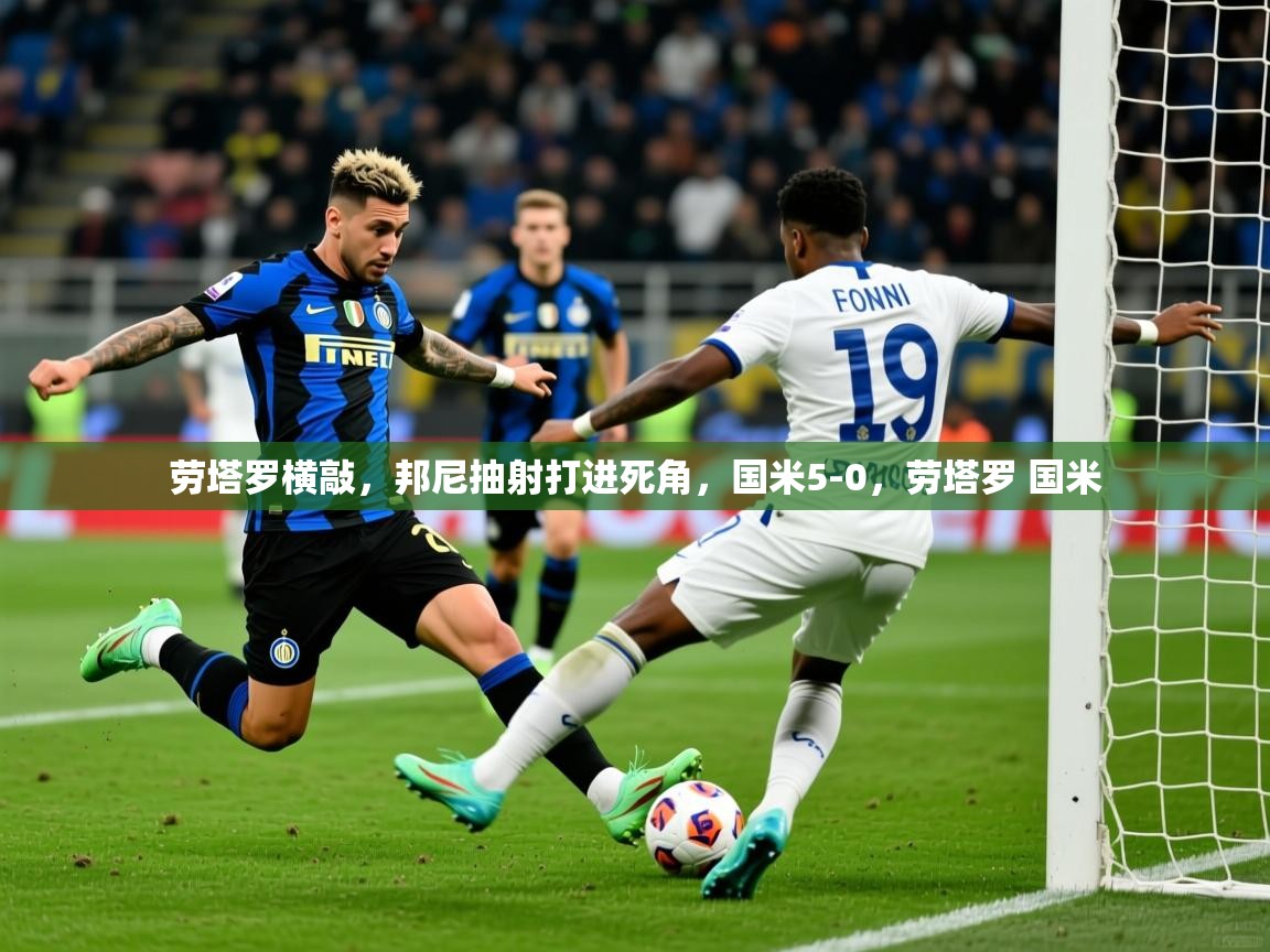 2025爱游戏ayx官方登录入口劳塔罗横敲，邦尼抽射打进死角，国米5-0，劳塔罗 国米  第4张