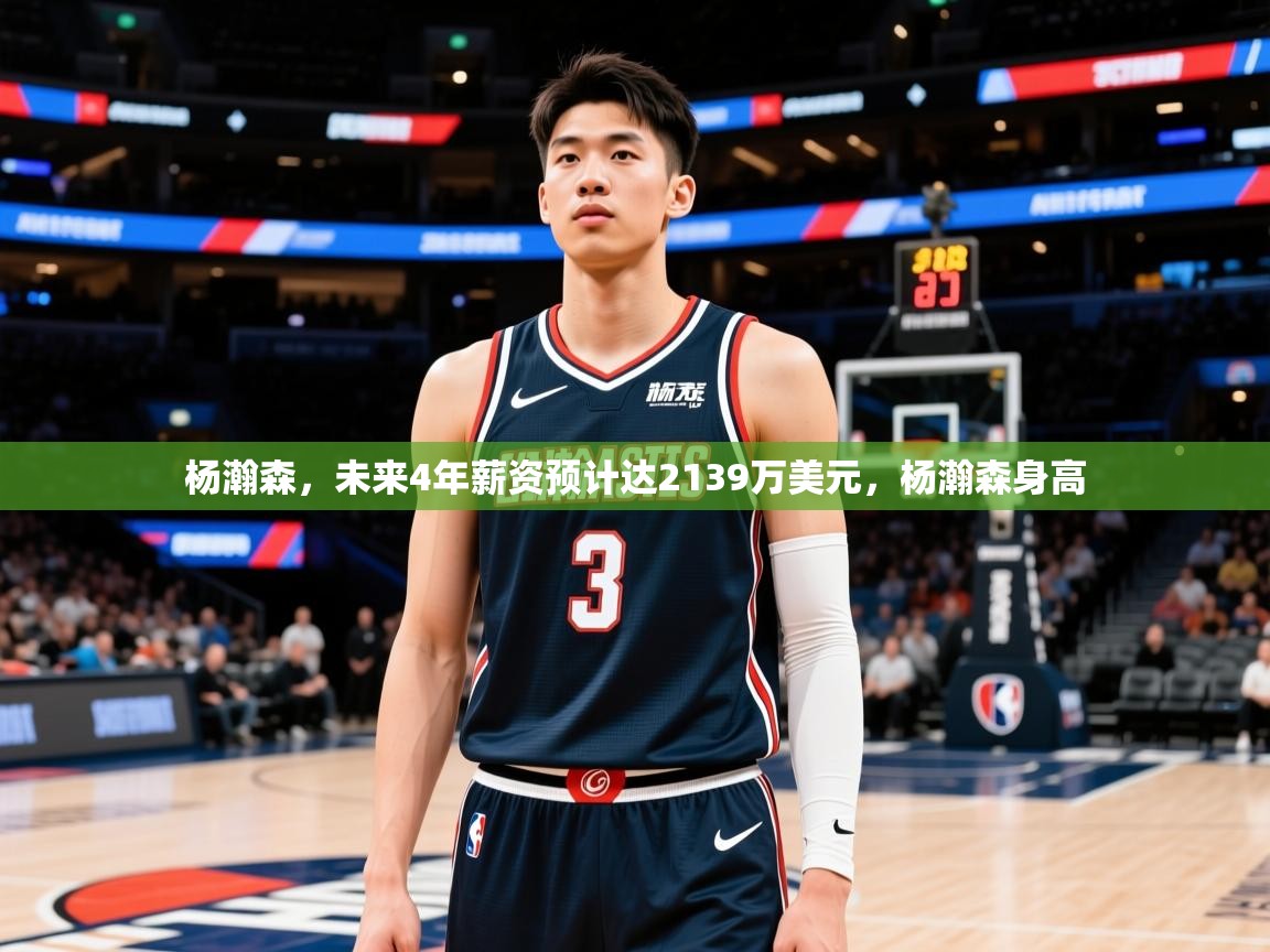 2025爱游戏平台杨瀚森，未来4年薪资预计达2139万美元，杨瀚森身高  第1张