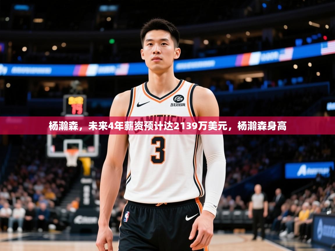 2025爱游戏平台杨瀚森，未来4年薪资预计达2139万美元，杨瀚森身高  第2张