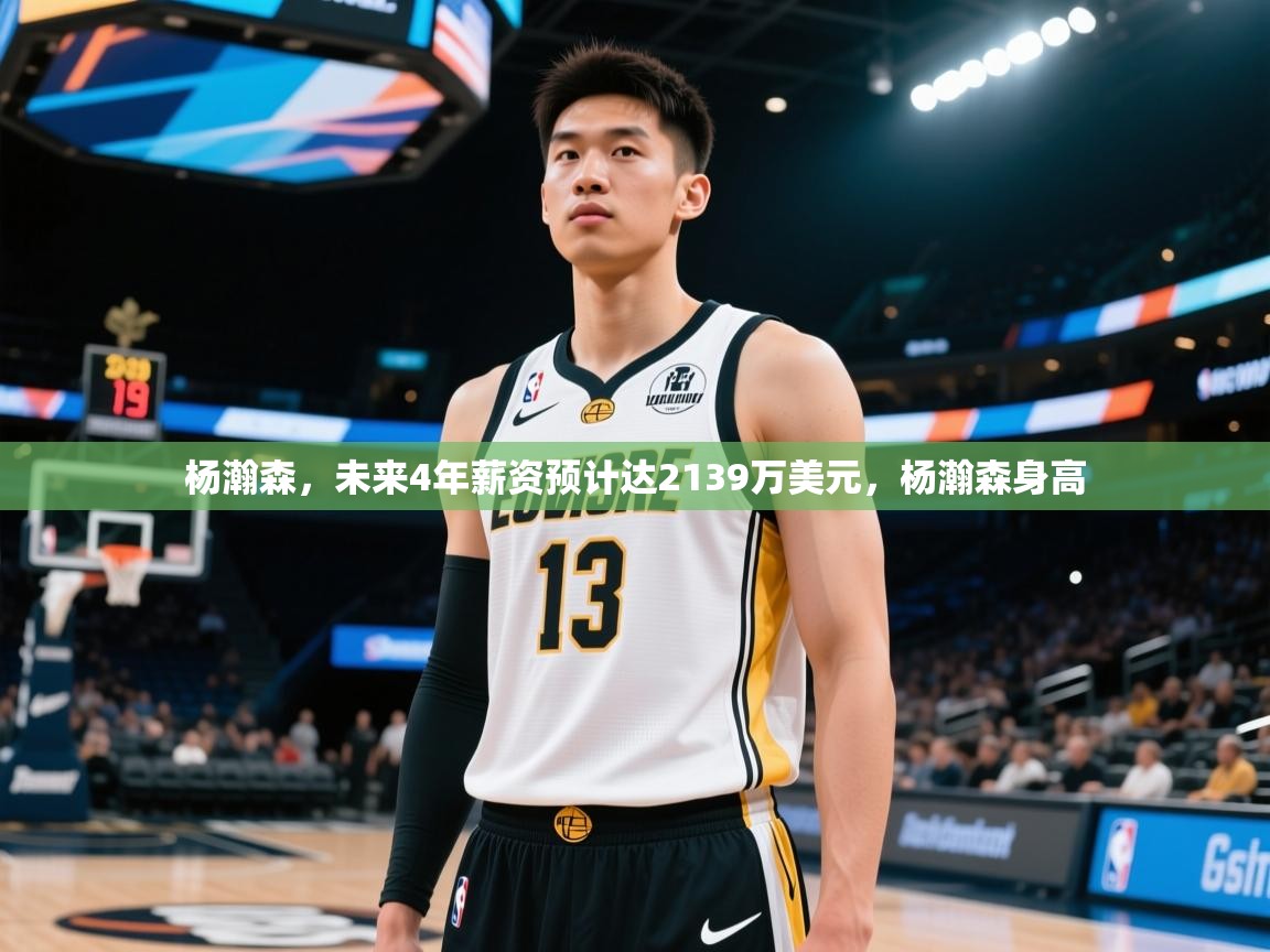 2025爱游戏平台杨瀚森，未来4年薪资预计达2139万美元，杨瀚森身高  第3张