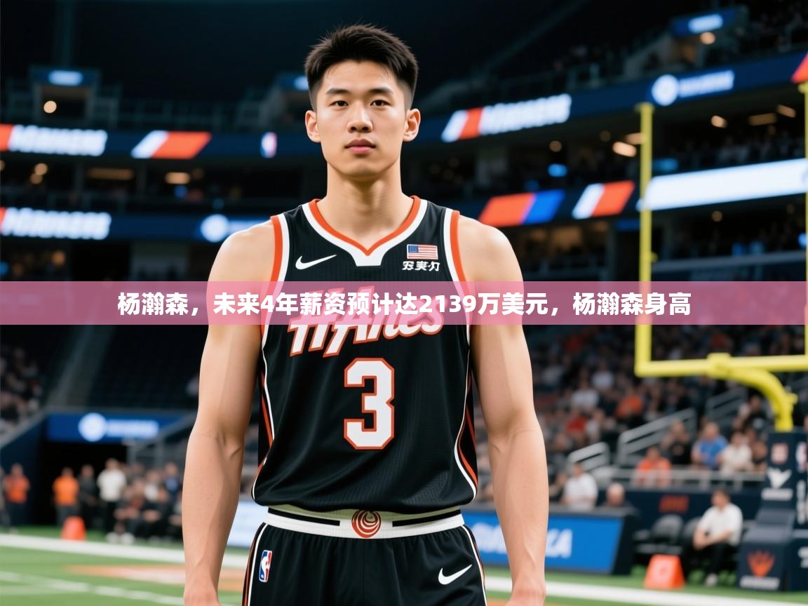2025爱游戏平台杨瀚森，未来4年薪资预计达2139万美元，杨瀚森身高  第4张
