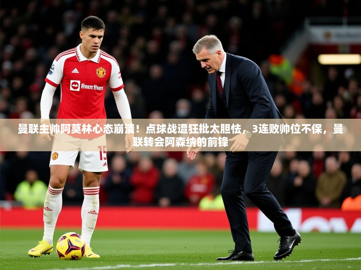 2025叛爱游戏泰剧在线观看曼联主帅阿莫林心态崩溃！点球战遭狂批太胆怯，3连败帅位不保，曼联转会阿森纳的前锋  第2张