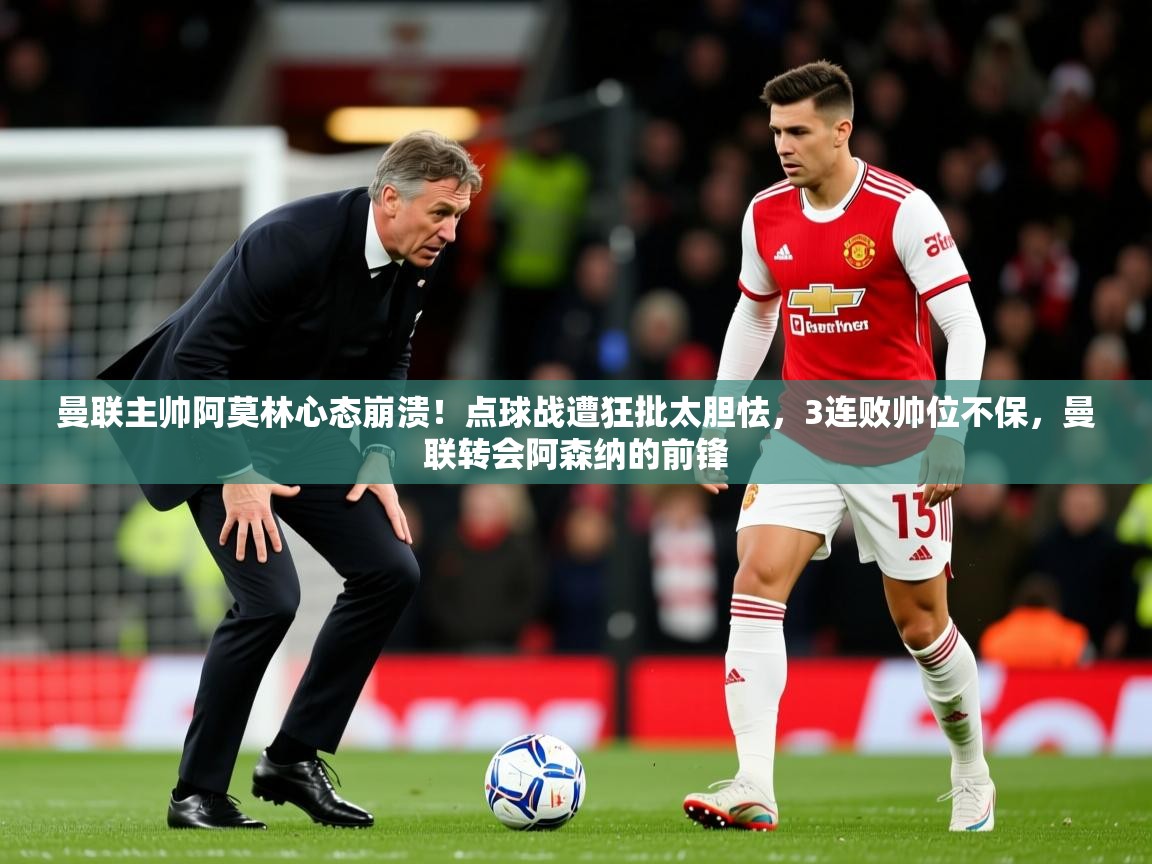 2025叛爱游戏泰剧在线观看曼联主帅阿莫林心态崩溃！点球战遭狂批太胆怯，3连败帅位不保，曼联转会阿森纳的前锋  第1张