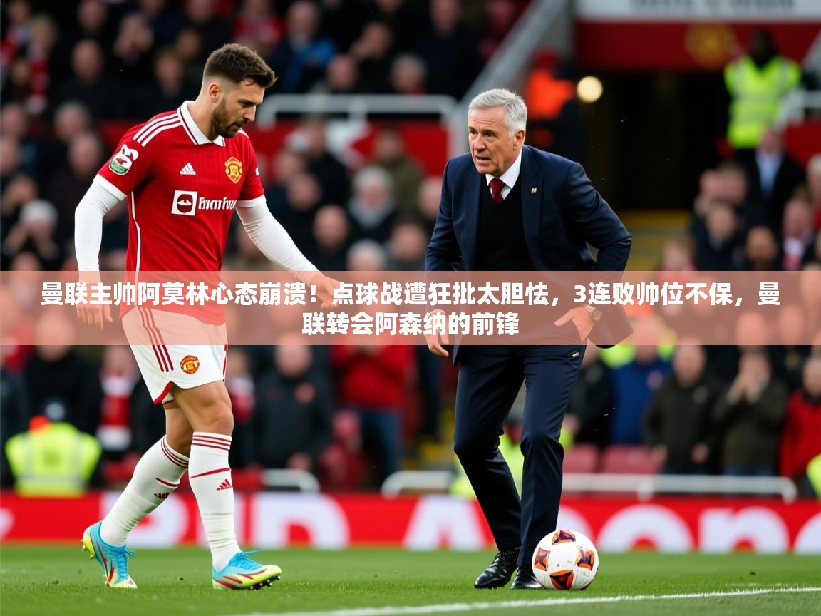 2025叛爱游戏泰剧在线观看曼联主帅阿莫林心态崩溃！点球战遭狂批太胆怯，3连败帅位不保，曼联转会阿森纳的前锋  第3张