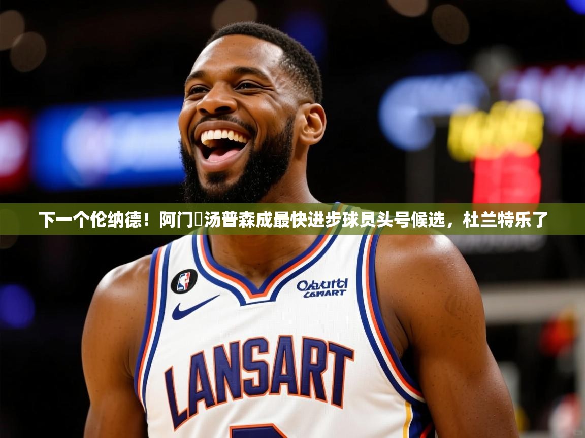2025爱游戏登录网页入口下一个伦纳德!阿门・汤普森成最快进步球员头号候选,杜兰特乐了 第4张