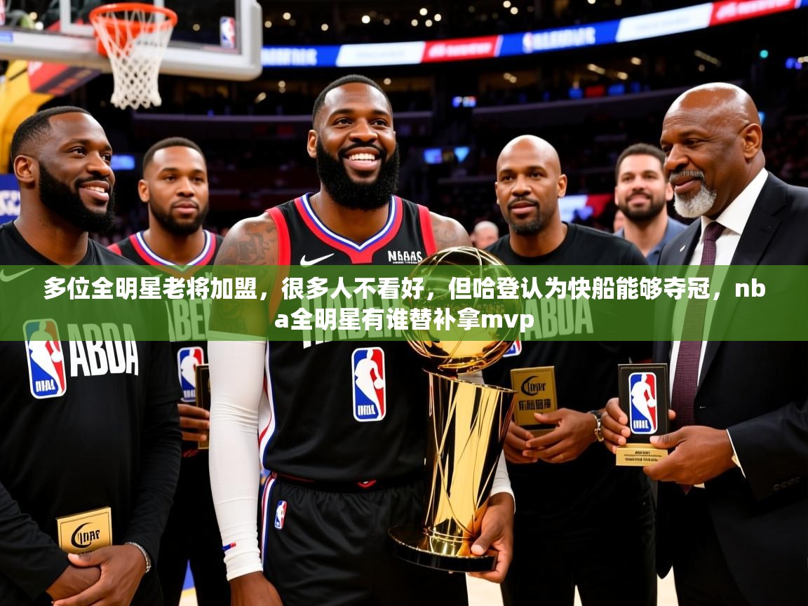 2025爱游戏多位全明星老将加盟，很多人不看好，但哈登认为快船能够夺冠，nba全明星有谁替补拿mvp  第3张