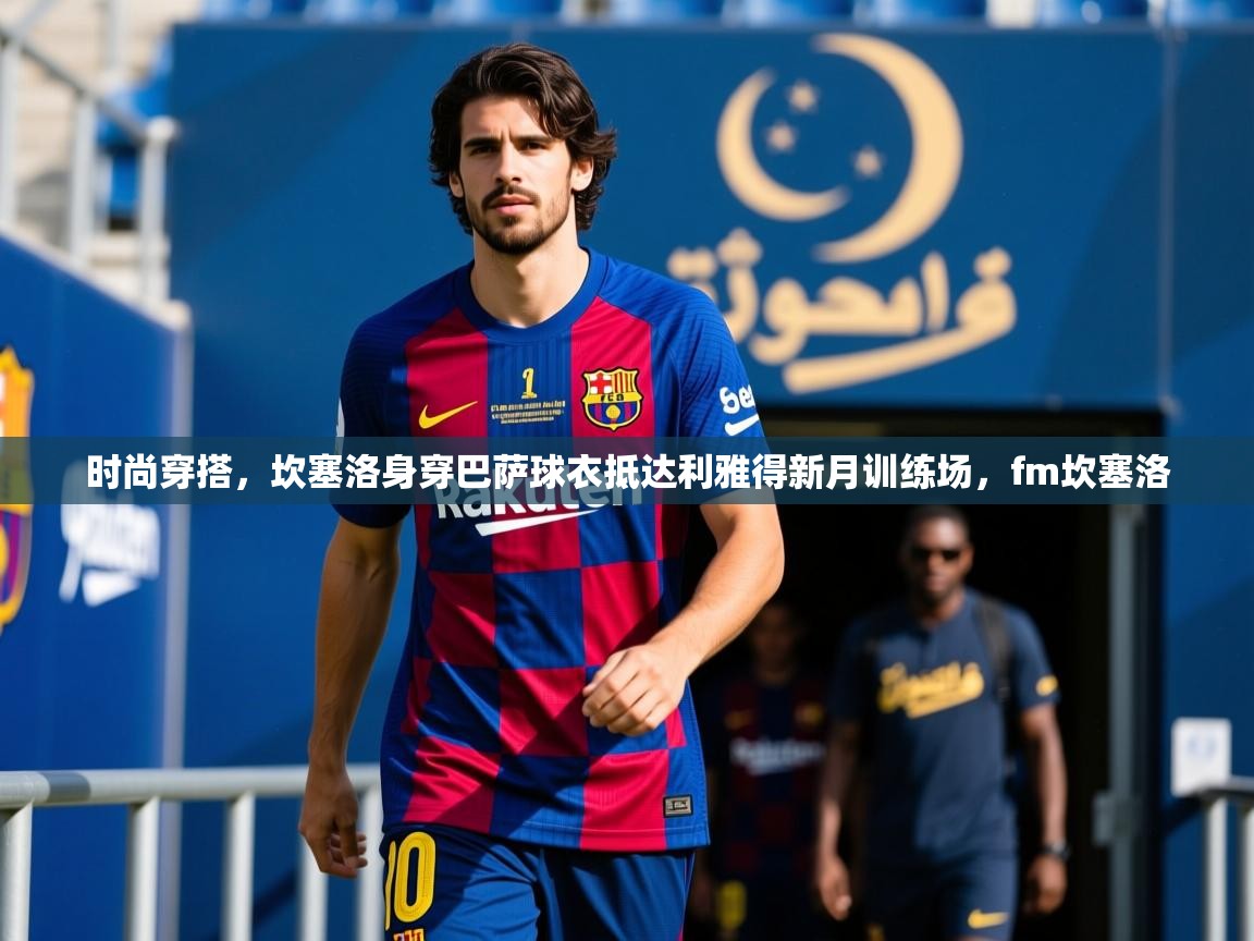 2025爱游戏官方网站入口登录时尚穿搭,坎塞洛身穿巴萨球衣抵达利雅得新月训练场,fm坎塞洛 第1张