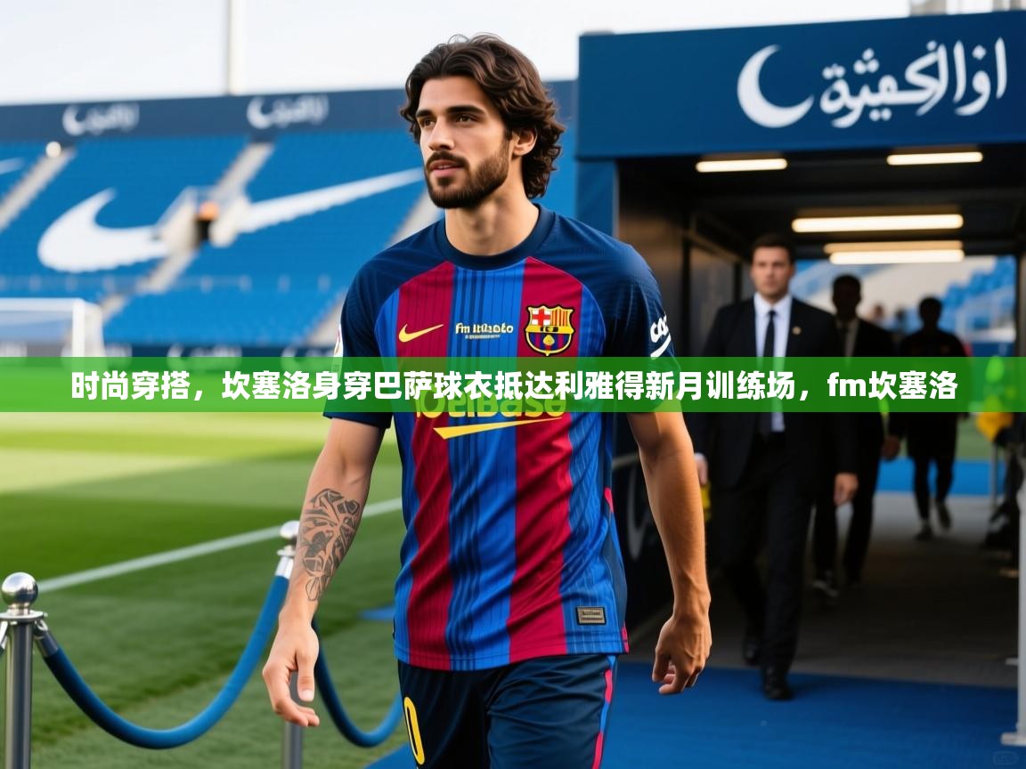 2025爱游戏官方网站入口登录时尚穿搭,坎塞洛身穿巴萨球衣抵达利雅得新月训练场,fm坎塞洛 第2张